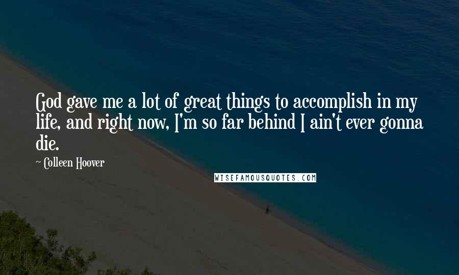 Colleen Hoover Quotes: God gave me a lot of great things to accomplish in my life, and right now, I'm so far behind I ain't ever gonna die.