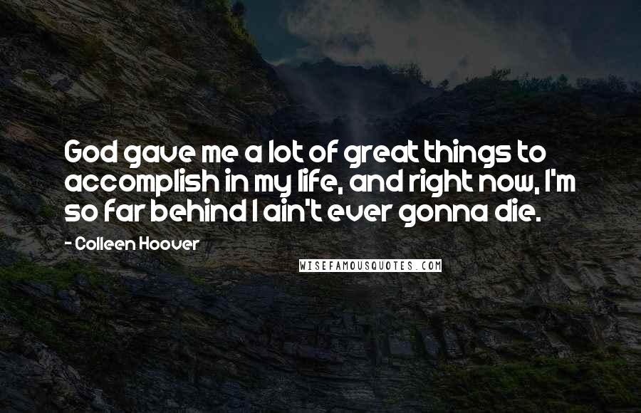 Colleen Hoover Quotes: God gave me a lot of great things to accomplish in my life, and right now, I'm so far behind I ain't ever gonna die.