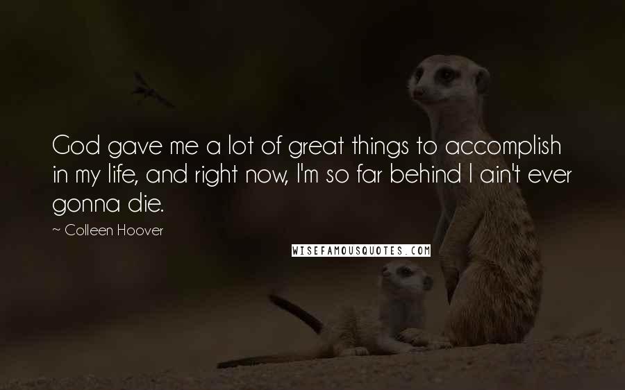 Colleen Hoover Quotes: God gave me a lot of great things to accomplish in my life, and right now, I'm so far behind I ain't ever gonna die.