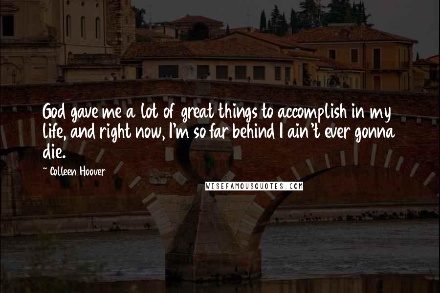Colleen Hoover Quotes: God gave me a lot of great things to accomplish in my life, and right now, I'm so far behind I ain't ever gonna die.