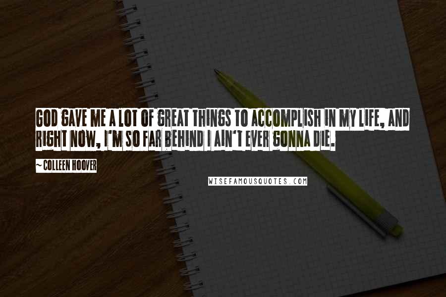 Colleen Hoover Quotes: God gave me a lot of great things to accomplish in my life, and right now, I'm so far behind I ain't ever gonna die.