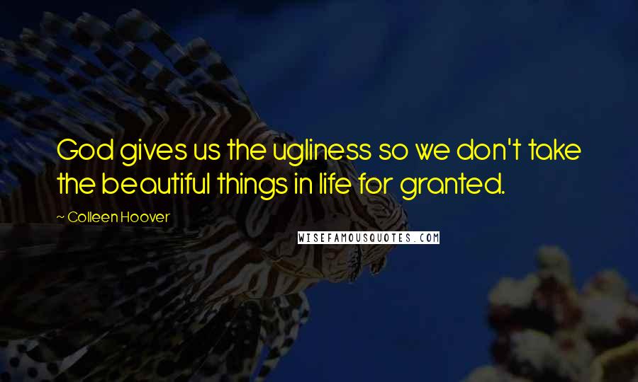 Colleen Hoover Quotes: God gives us the ugliness so we don't take the beautiful things in life for granted.