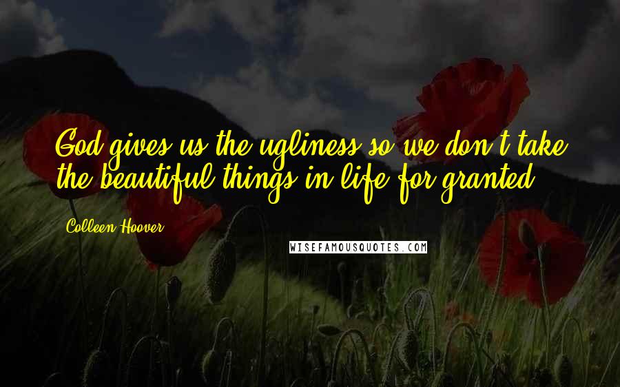 Colleen Hoover Quotes: God gives us the ugliness so we don't take the beautiful things in life for granted.