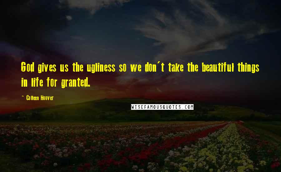 Colleen Hoover Quotes: God gives us the ugliness so we don't take the beautiful things in life for granted.