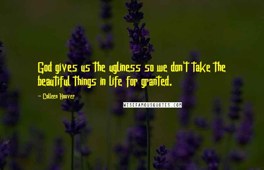 Colleen Hoover Quotes: God gives us the ugliness so we don't take the beautiful things in life for granted.