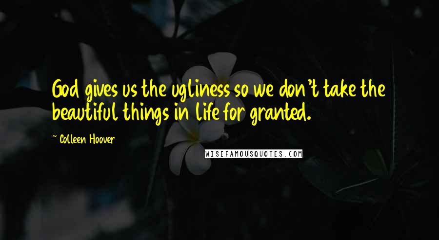 Colleen Hoover Quotes: God gives us the ugliness so we don't take the beautiful things in life for granted.