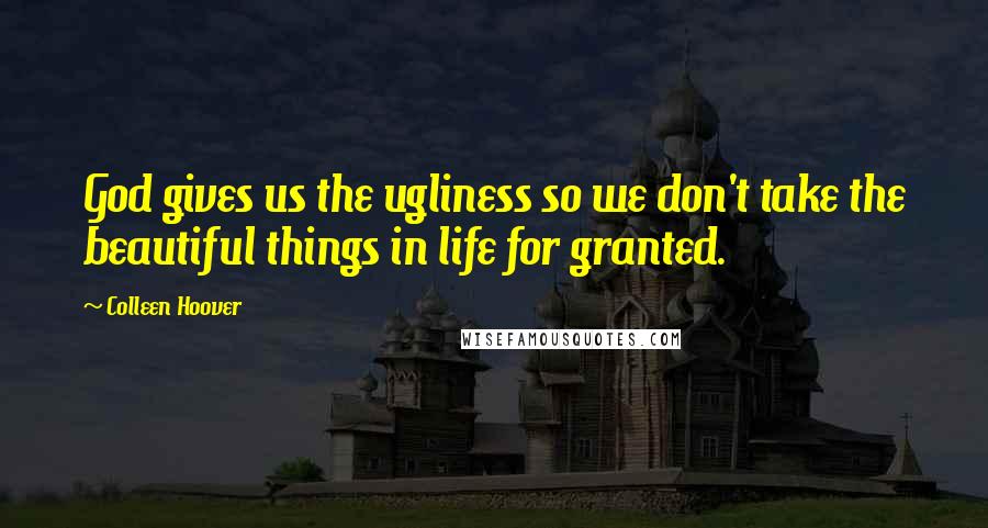 Colleen Hoover Quotes: God gives us the ugliness so we don't take the beautiful things in life for granted.