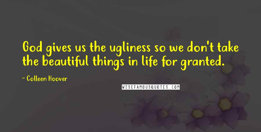 Colleen Hoover Quotes: God gives us the ugliness so we don't take the beautiful things in life for granted.