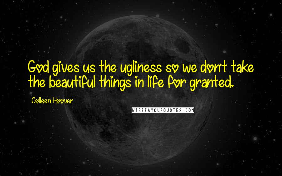 Colleen Hoover Quotes: God gives us the ugliness so we don't take the beautiful things in life for granted.