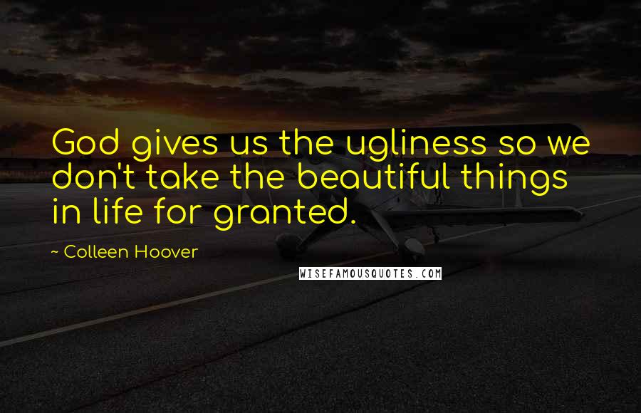 Colleen Hoover Quotes: God gives us the ugliness so we don't take the beautiful things in life for granted.