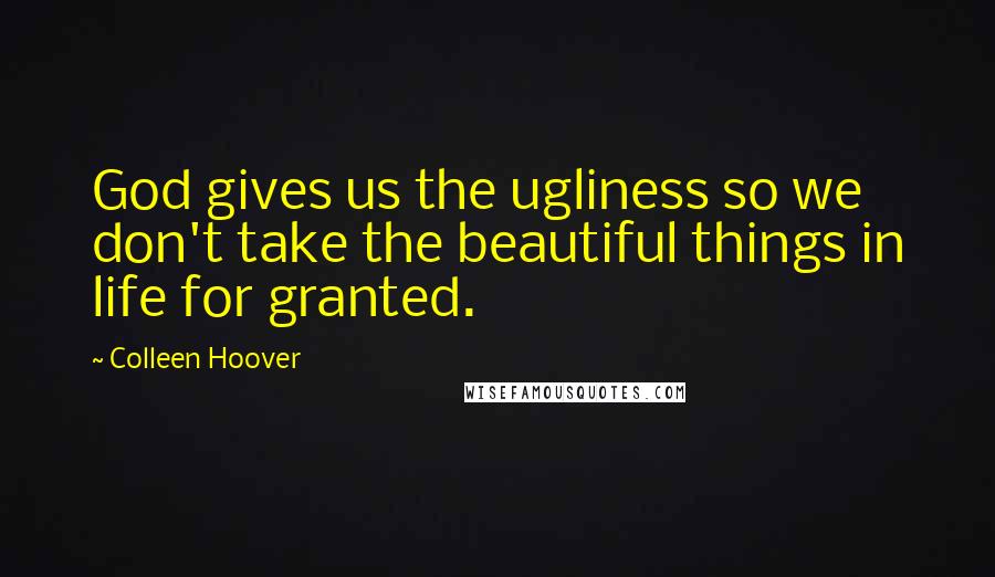 Colleen Hoover Quotes: God gives us the ugliness so we don't take the beautiful things in life for granted.