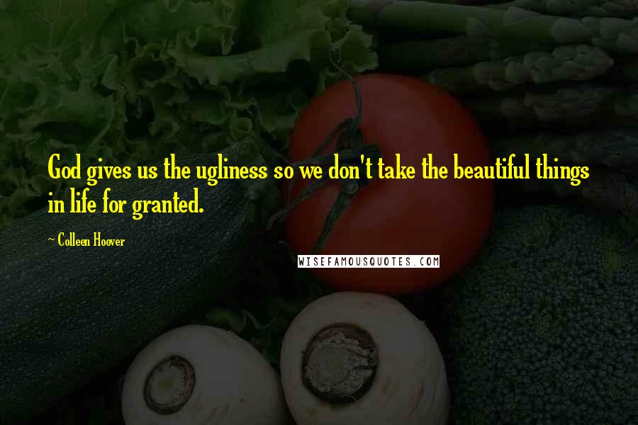 Colleen Hoover Quotes: God gives us the ugliness so we don't take the beautiful things in life for granted.