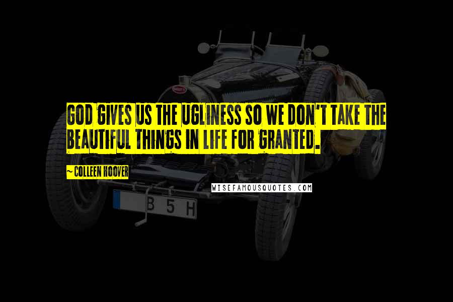 Colleen Hoover Quotes: God gives us the ugliness so we don't take the beautiful things in life for granted.