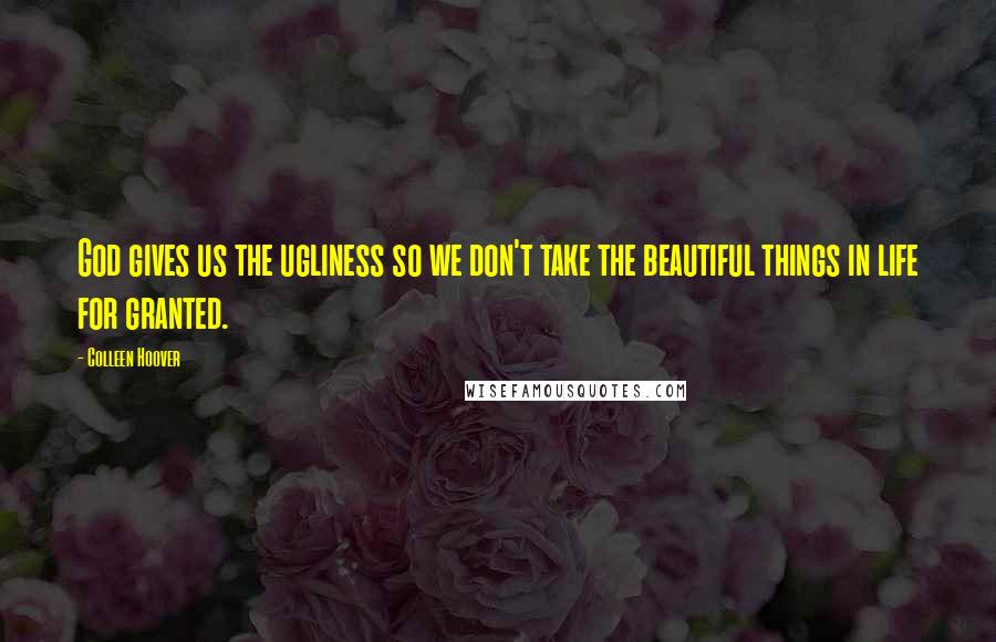 Colleen Hoover Quotes: God gives us the ugliness so we don't take the beautiful things in life for granted.