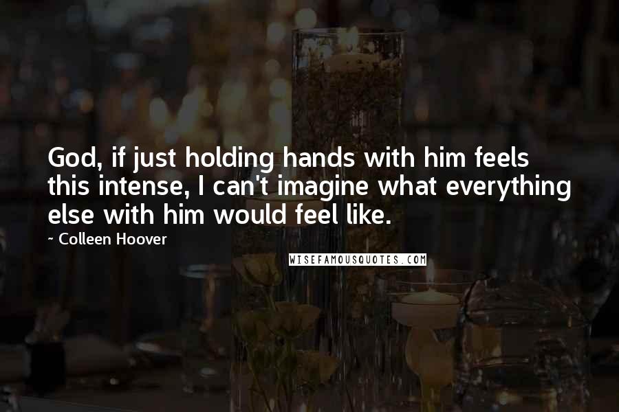 Colleen Hoover Quotes: God, if just holding hands with him feels this intense, I can't imagine what everything else with him would feel like.
