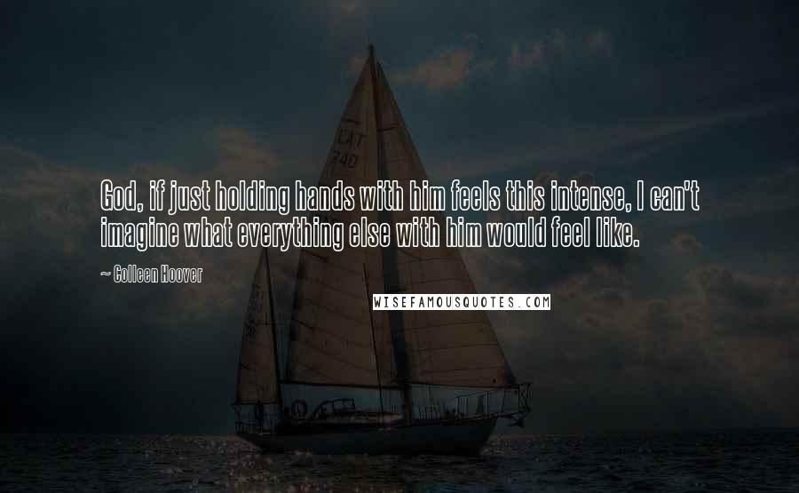 Colleen Hoover Quotes: God, if just holding hands with him feels this intense, I can't imagine what everything else with him would feel like.