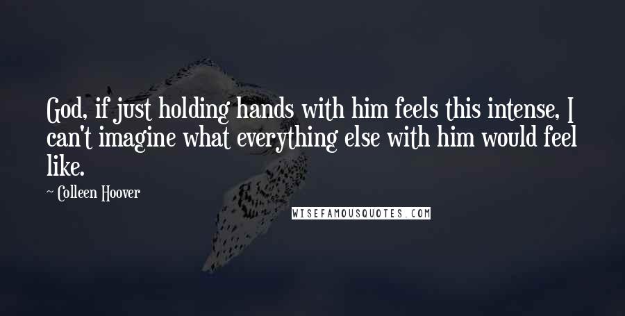 Colleen Hoover Quotes: God, if just holding hands with him feels this intense, I can't imagine what everything else with him would feel like.