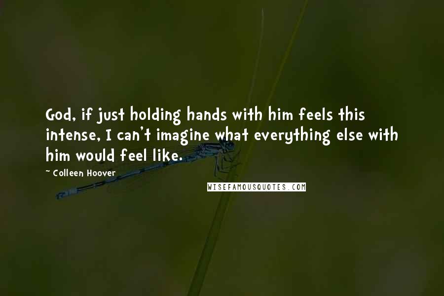Colleen Hoover Quotes: God, if just holding hands with him feels this intense, I can't imagine what everything else with him would feel like.