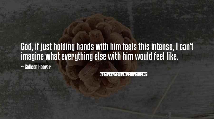 Colleen Hoover Quotes: God, if just holding hands with him feels this intense, I can't imagine what everything else with him would feel like.