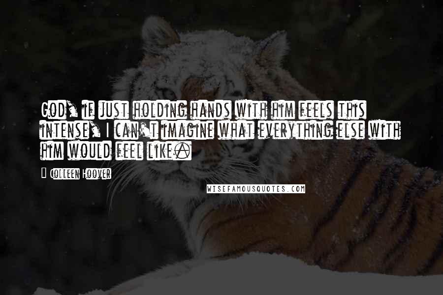 Colleen Hoover Quotes: God, if just holding hands with him feels this intense, I can't imagine what everything else with him would feel like.