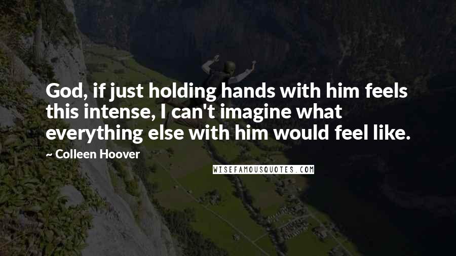 Colleen Hoover Quotes: God, if just holding hands with him feels this intense, I can't imagine what everything else with him would feel like.