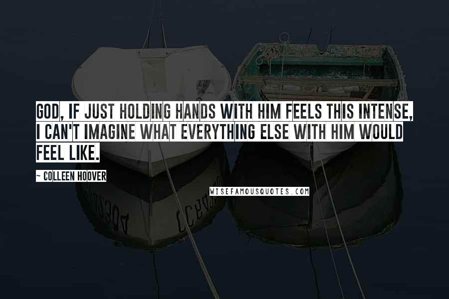 Colleen Hoover Quotes: God, if just holding hands with him feels this intense, I can't imagine what everything else with him would feel like.