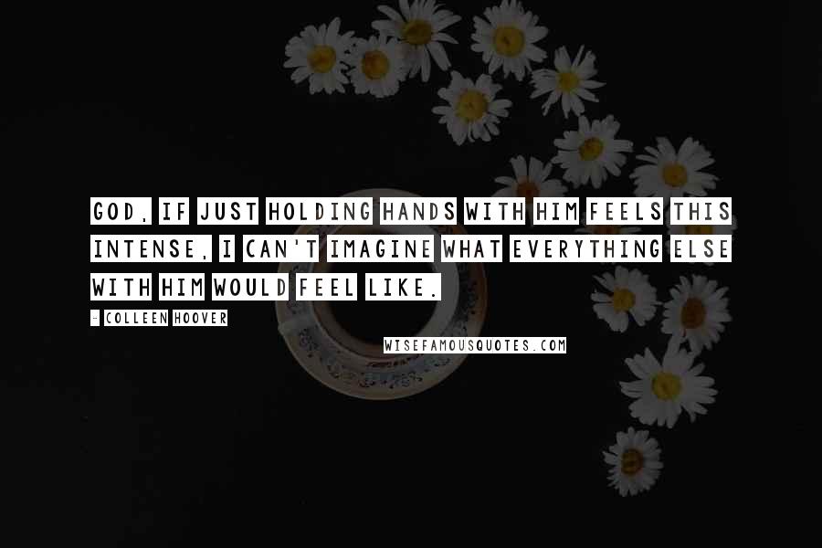Colleen Hoover Quotes: God, if just holding hands with him feels this intense, I can't imagine what everything else with him would feel like.