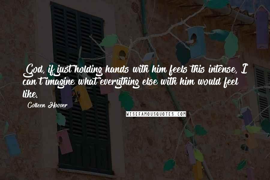 Colleen Hoover Quotes: God, if just holding hands with him feels this intense, I can't imagine what everything else with him would feel like.
