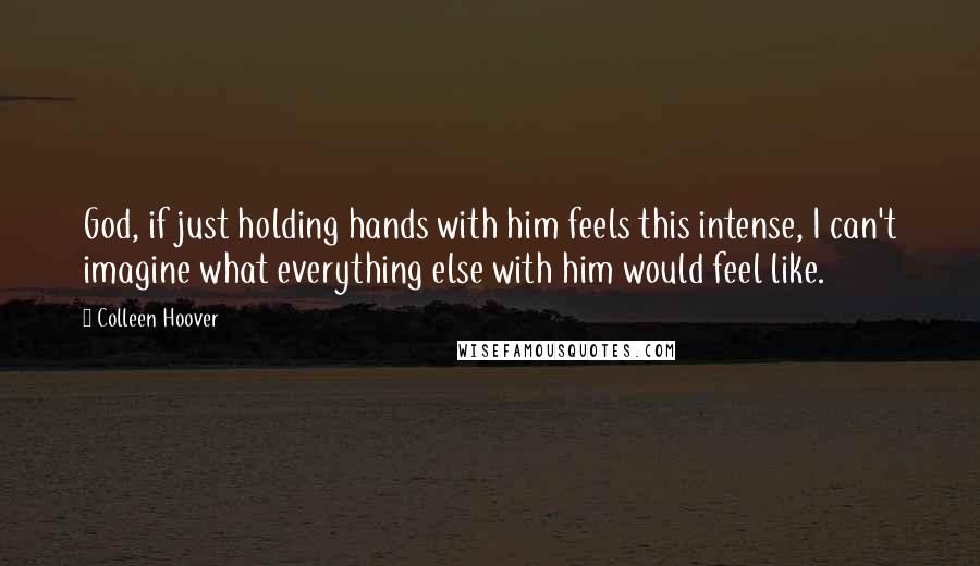 Colleen Hoover Quotes: God, if just holding hands with him feels this intense, I can't imagine what everything else with him would feel like.