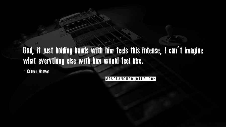 Colleen Hoover Quotes: God, if just holding hands with him feels this intense, I can't imagine what everything else with him would feel like.