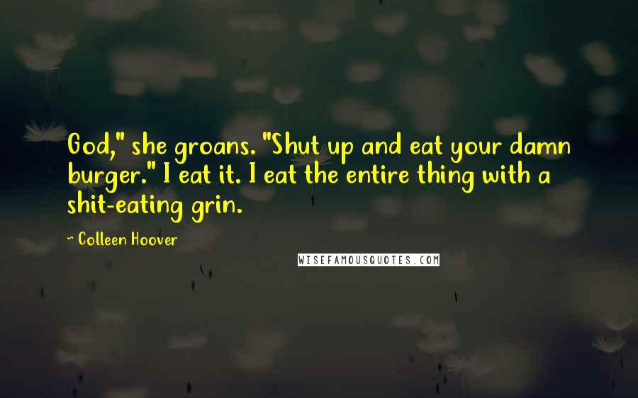 Colleen Hoover Quotes: God," she groans. "Shut up and eat your damn burger." I eat it. I eat the entire thing with a shit-eating grin.