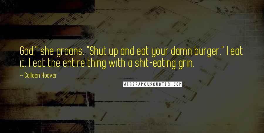 Colleen Hoover Quotes: God," she groans. "Shut up and eat your damn burger." I eat it. I eat the entire thing with a shit-eating grin.