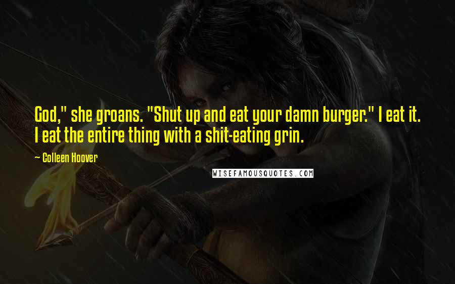 Colleen Hoover Quotes: God," she groans. "Shut up and eat your damn burger." I eat it. I eat the entire thing with a shit-eating grin.