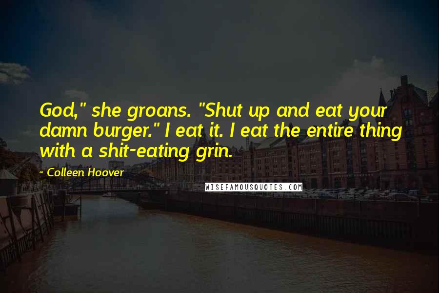 Colleen Hoover Quotes: God," she groans. "Shut up and eat your damn burger." I eat it. I eat the entire thing with a shit-eating grin.