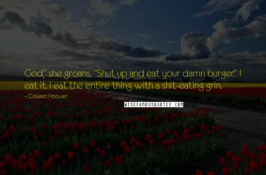 Colleen Hoover Quotes: God," she groans. "Shut up and eat your damn burger." I eat it. I eat the entire thing with a shit-eating grin.