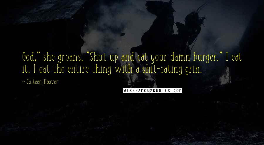 Colleen Hoover Quotes: God," she groans. "Shut up and eat your damn burger." I eat it. I eat the entire thing with a shit-eating grin.