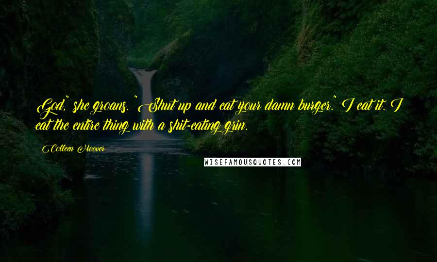 Colleen Hoover Quotes: God," she groans. "Shut up and eat your damn burger." I eat it. I eat the entire thing with a shit-eating grin.