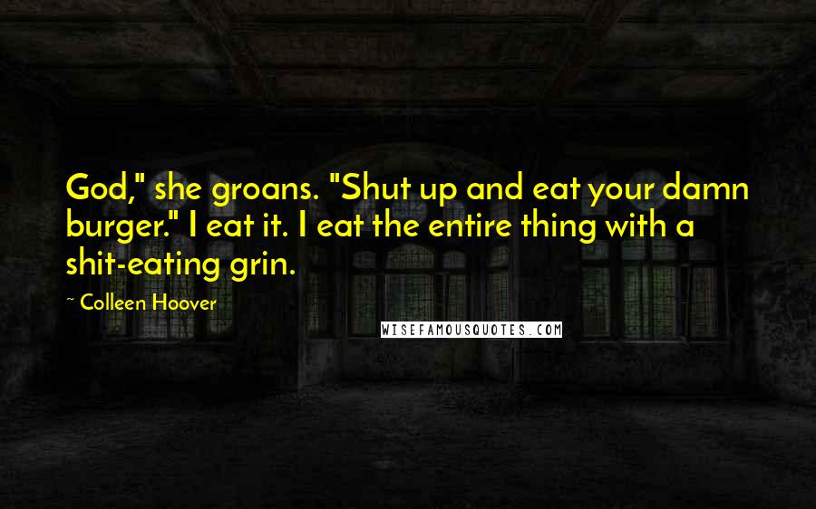 Colleen Hoover Quotes: God," she groans. "Shut up and eat your damn burger." I eat it. I eat the entire thing with a shit-eating grin.