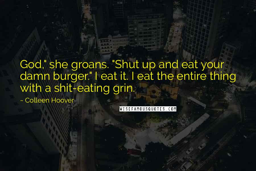 Colleen Hoover Quotes: God," she groans. "Shut up and eat your damn burger." I eat it. I eat the entire thing with a shit-eating grin.