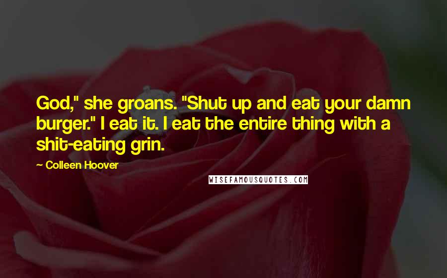 Colleen Hoover Quotes: God," she groans. "Shut up and eat your damn burger." I eat it. I eat the entire thing with a shit-eating grin.