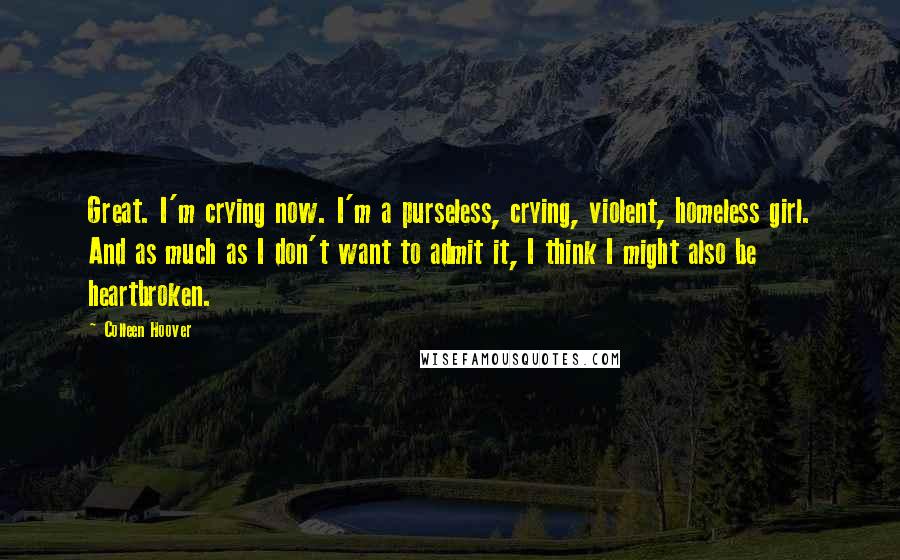 Colleen Hoover Quotes: Great. I'm crying now. I'm a purseless, crying, violent, homeless girl. And as much as I don't want to admit it, I think I might also be heartbroken.