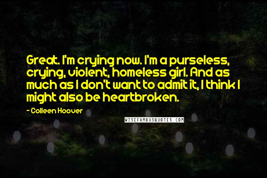 Colleen Hoover Quotes: Great. I'm crying now. I'm a purseless, crying, violent, homeless girl. And as much as I don't want to admit it, I think I might also be heartbroken.