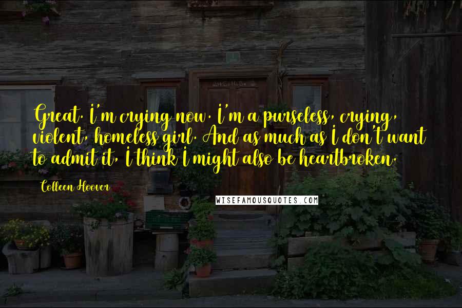 Colleen Hoover Quotes: Great. I'm crying now. I'm a purseless, crying, violent, homeless girl. And as much as I don't want to admit it, I think I might also be heartbroken.