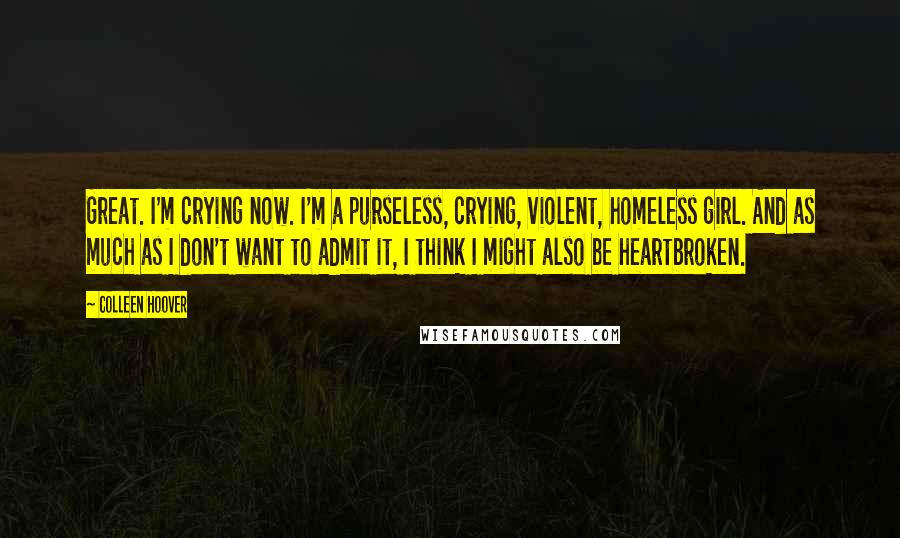 Colleen Hoover Quotes: Great. I'm crying now. I'm a purseless, crying, violent, homeless girl. And as much as I don't want to admit it, I think I might also be heartbroken.