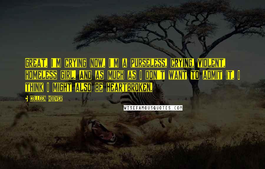Colleen Hoover Quotes: Great. I'm crying now. I'm a purseless, crying, violent, homeless girl. And as much as I don't want to admit it, I think I might also be heartbroken.