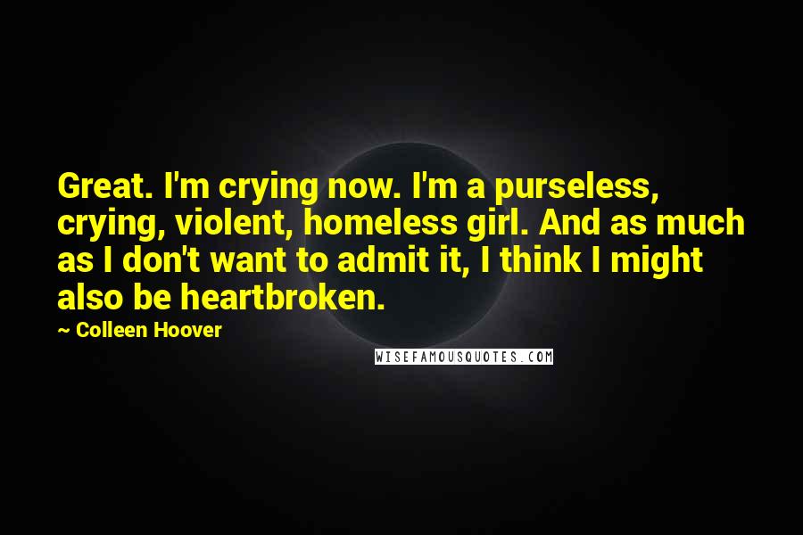 Colleen Hoover Quotes: Great. I'm crying now. I'm a purseless, crying, violent, homeless girl. And as much as I don't want to admit it, I think I might also be heartbroken.