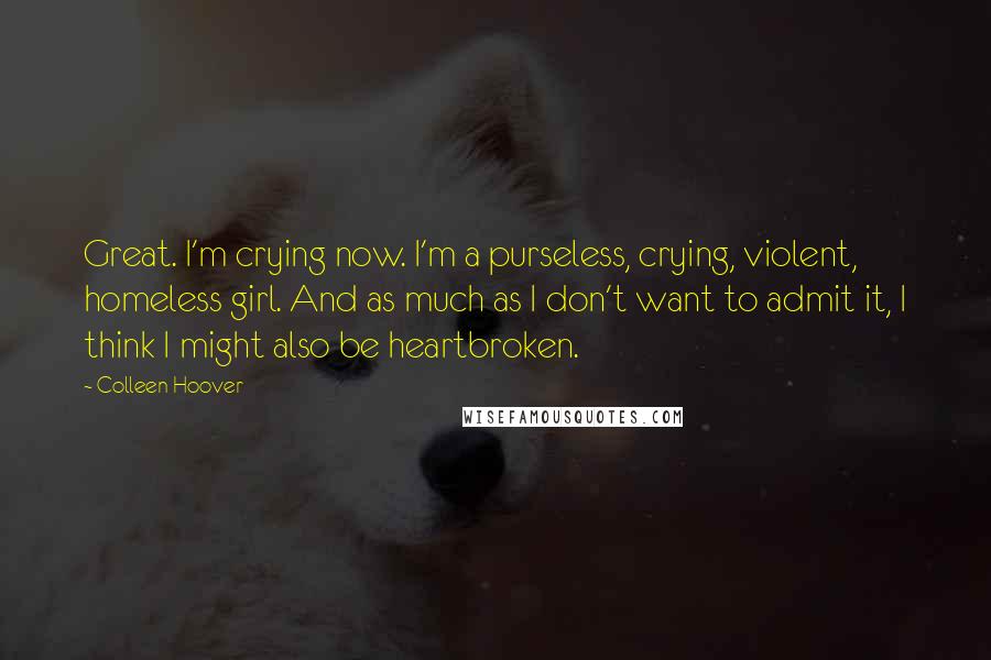 Colleen Hoover Quotes: Great. I'm crying now. I'm a purseless, crying, violent, homeless girl. And as much as I don't want to admit it, I think I might also be heartbroken.