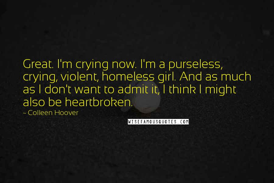 Colleen Hoover Quotes: Great. I'm crying now. I'm a purseless, crying, violent, homeless girl. And as much as I don't want to admit it, I think I might also be heartbroken.