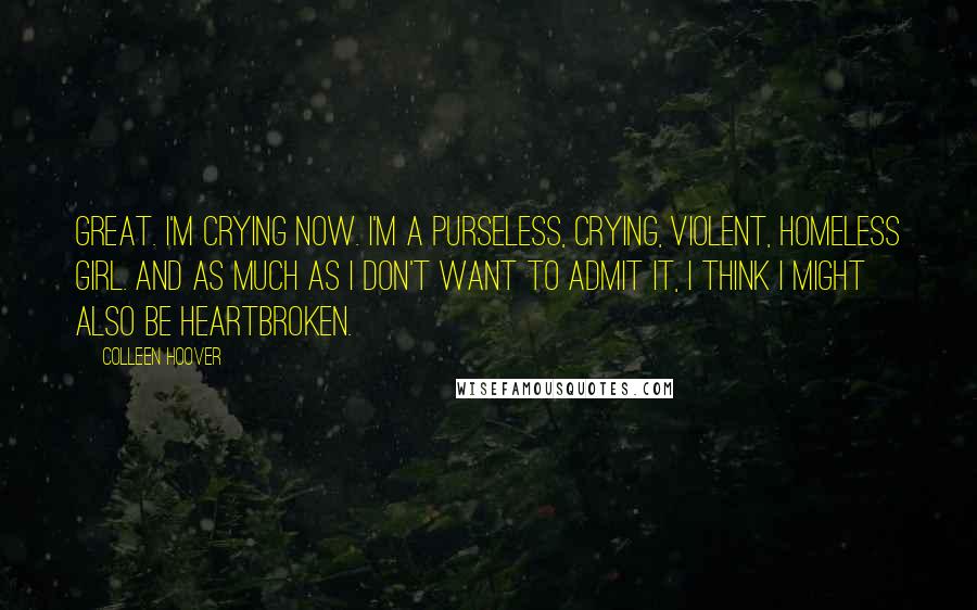 Colleen Hoover Quotes: Great. I'm crying now. I'm a purseless, crying, violent, homeless girl. And as much as I don't want to admit it, I think I might also be heartbroken.