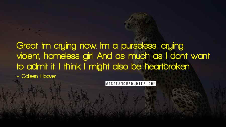 Colleen Hoover Quotes: Great. I'm crying now. I'm a purseless, crying, violent, homeless girl. And as much as I don't want to admit it, I think I might also be heartbroken.